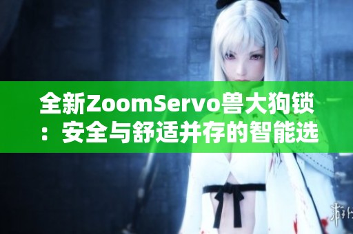 全新ZoomServo兽大狗锁：安全与舒适并存的智能选择