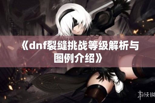 《dnf裂缝挑战等级解析与图例介绍》