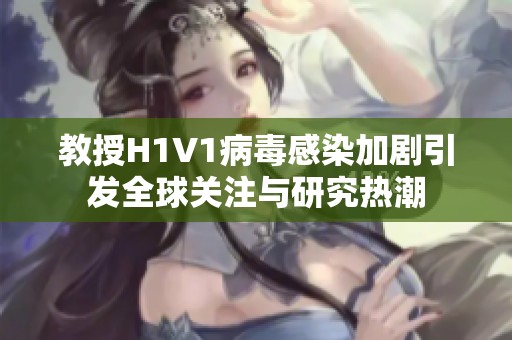 教授H1V1病毒感染加剧引发全球关注与研究热潮