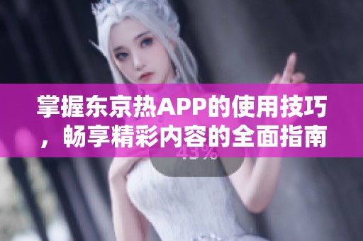 掌握东京热APP的使用技巧，畅享精彩内容的全面指南