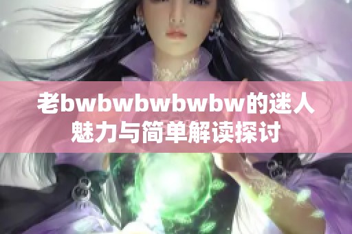 老bwbwbwbwbw的迷人魅力与简单解读探讨