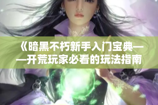 《暗黑不朽新手入门宝典——开荒玩家必看的玩法指南》