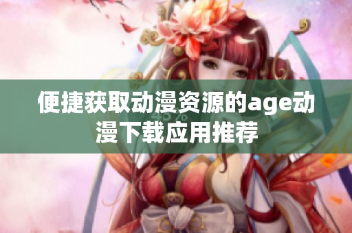 便捷获取动漫资源的age动漫下载应用推荐