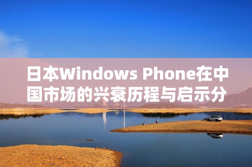 日本Windows Phone在中国市场的兴衰历程与启示分析