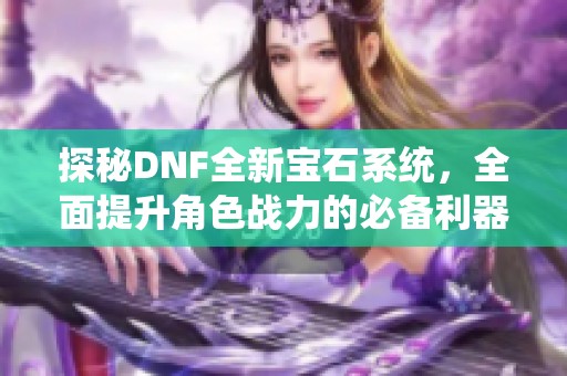 探秘DNF全新宝石系统，全面提升角色战力的必备利器