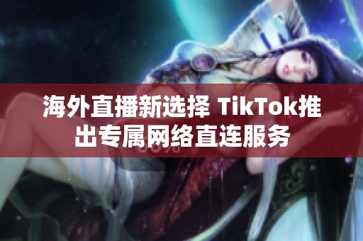 海外直播新选择 TikTok推出专属网络直连服务