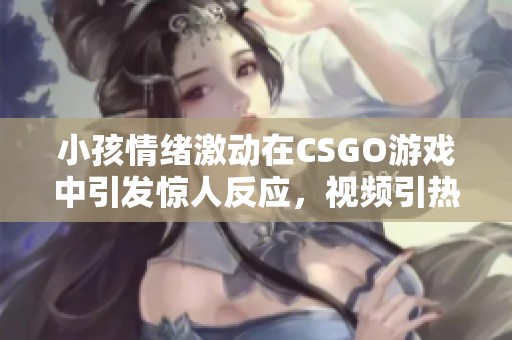 小孩情绪激动在CSGO游戏中引发惊人反应，视频引热议