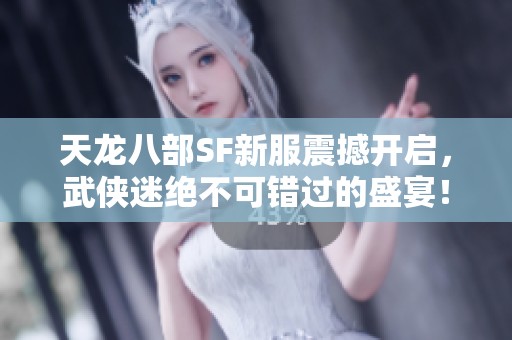 天龙八部SF新服震撼开启，武侠迷绝不可错过的盛宴！