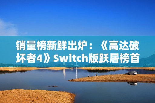 销量榜新鲜出炉：《高达破坏者4》Switch版跃居榜首！