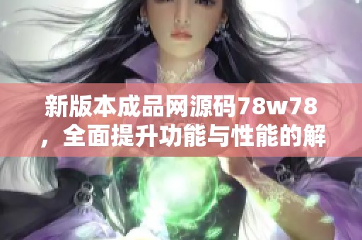 新版本成品网源码78w78，全面提升功能与性能的解析与介绍