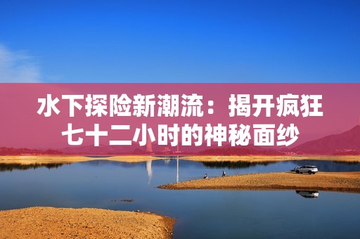 水下探险新潮流：揭开疯狂七十二小时的神秘面纱