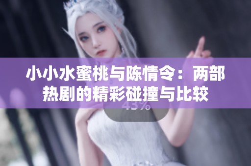 小小水蜜桃与陈情令：两部热剧的精彩碰撞与比较