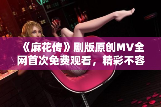 《麻花传》剧版原创MV全网首次免费观看，精彩不容错过！