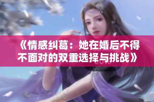 《情感纠葛：她在婚后不得不面对的双重选择与挑战》