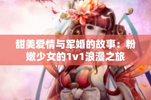 甜美爱情与军婚的故事：粉嫩少女的1v1浪漫之旅