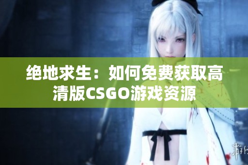 绝地求生：如何免费获取高清版CSGO游戏资源