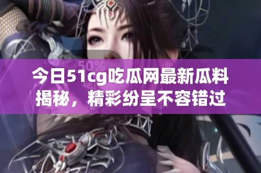 今日51cg吃瓜网最新瓜料揭秘，精彩纷呈不容错过