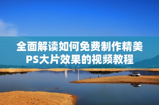 全面解读如何免费制作精美PS大片效果的视频教程