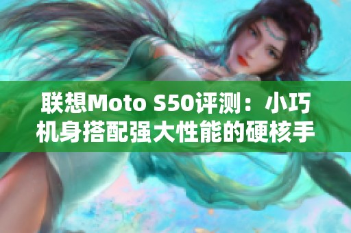 联想Moto S50评测：小巧机身搭配强大性能的硬核手机