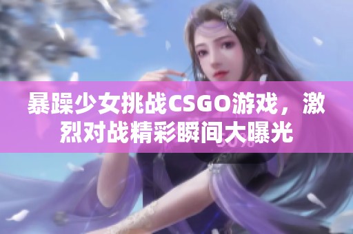 暴躁少女挑战CSGO游戏，激烈对战精彩瞬间大曝光