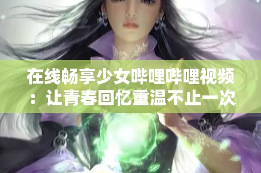 在线畅享少女哔哩哔哩视频：让青春回忆重温不止一次