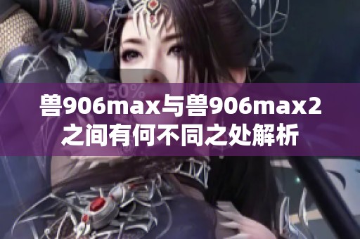 兽906max与兽906max2之间有何不同之处解析