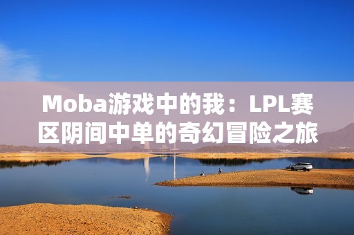 Moba游戏中的我：LPL赛区阴间中单的奇幻冒险之旅