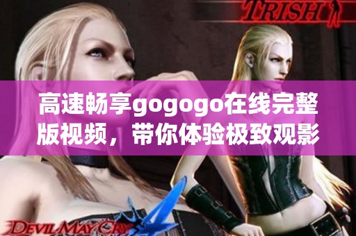 高速畅享gogogo在线完整版视频，带你体验极致观影乐趣