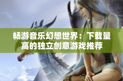 畅游音乐幻想世界：下载量高的独立创意游戏推荐