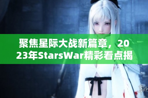 聚焦星际大战新篇章，2023年StarsWar精彩看点揭秘