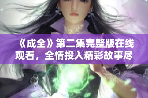 《成全》第二集完整版在线观看，全情投入精彩故事尽在其中