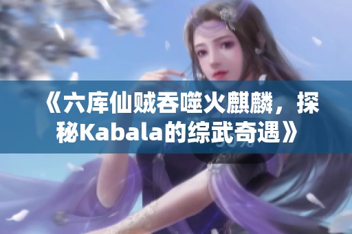 《六库仙贼吞噬火麒麟，探秘Kabala的综武奇遇》