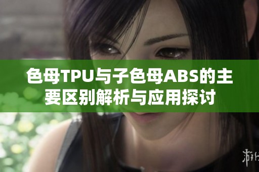 色母TPU与子色母ABS的主要区别解析与应用探讨