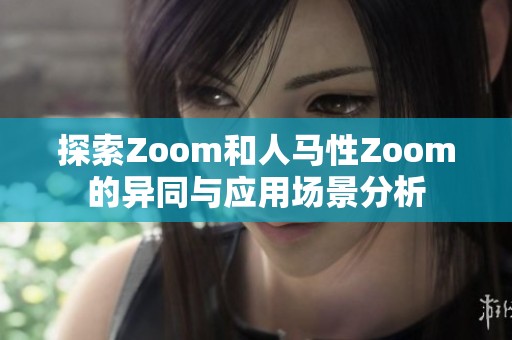 探索Zoom和人马性Zoom的异同与应用场景分析