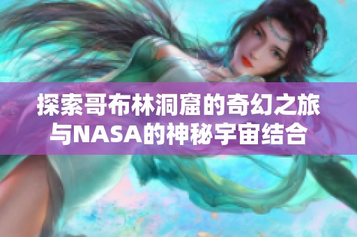 探索哥布林洞窟的奇幻之旅与NASA的神秘宇宙结合