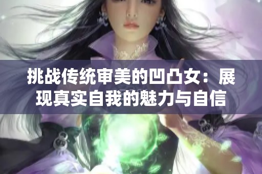 挑战传统审美的凹凸女：展现真实自我的魅力与自信