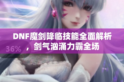 DNF魔剑降临技能全面解析，剑气汹涌力霸全场