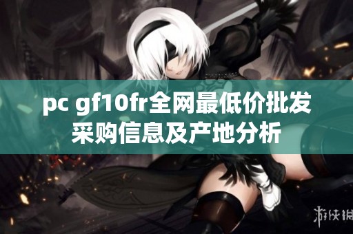 pc gf10fr全网最低价批发采购信息及产地分析