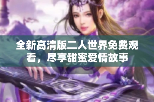 全新高清版二人世界免费观看，尽享甜蜜爱情故事