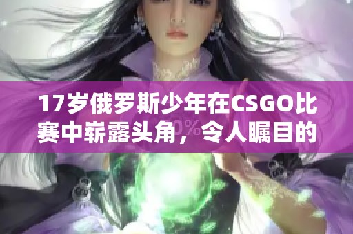 17岁俄罗斯少年在CSGO比赛中崭露头角，令人瞩目的电竞天赋