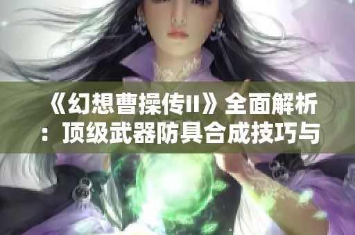 《幻想曹操传II》全面解析：顶级武器防具合成技巧与策略揭秘