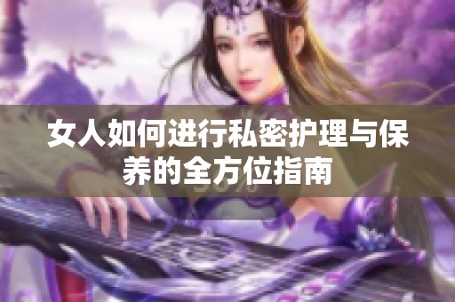 女人如何进行私密护理与保养的全方位指南