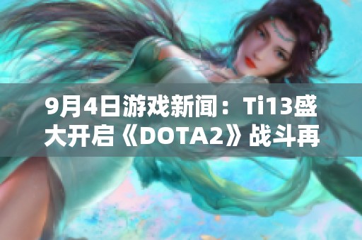 9月4日游戏新闻：Ti13盛大开启《DOTA2》战斗再度升级！