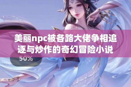 美丽npc被各路大佬争相追逐与炒作的奇幻冒险小说