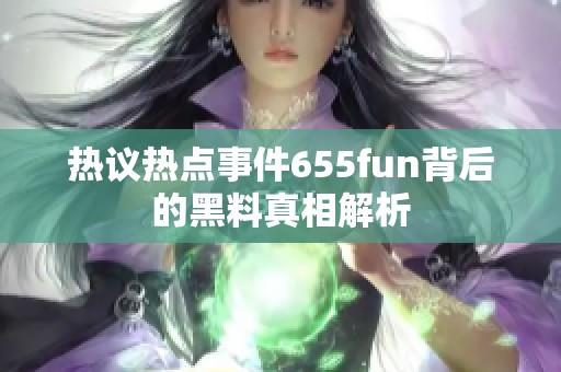 热议热点事件655fun背后的黑料真相解析