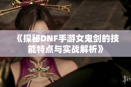 《探秘DNF手游女鬼剑的技能特点与实战解析》