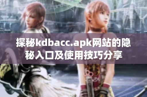 探秘kdbacc.apk网站的隐秘入口及使用技巧分享