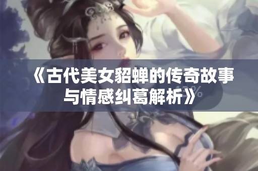 《古代美女貂蝉的传奇故事与情感纠葛解析》