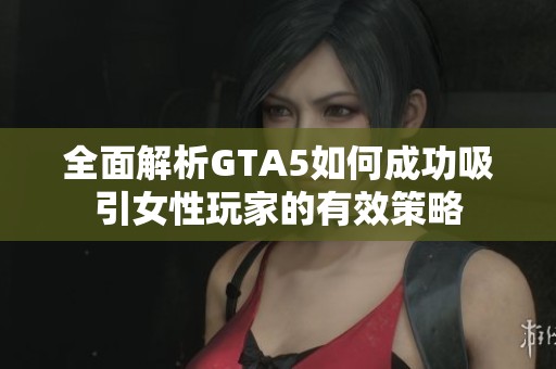 全面解析GTA5如何成功吸引女性玩家的有效策略