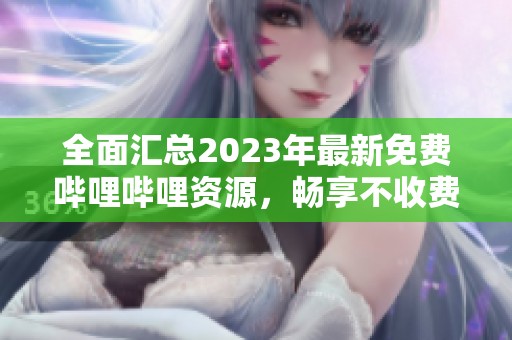 全面汇总2023年最新免费哔哩哔哩资源，畅享不收费服务